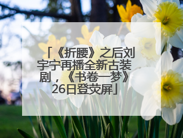 《折腰》之后刘宇宁再播全新古装剧，《书卷一梦》26日登荧屏