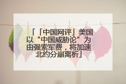 「中国网评」美国以“中国威胁论”为由强索军费，将加速北约分崩离析