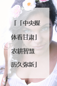「中央媒体看甘肃」农耕智慧 历久弥新