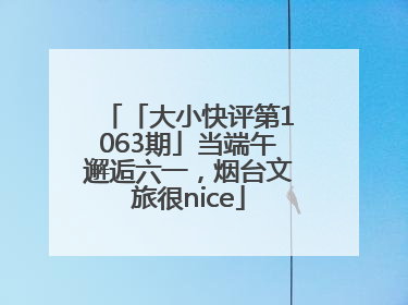 「大小快评第1063期」当端午邂逅六一，烟台文旅很nice