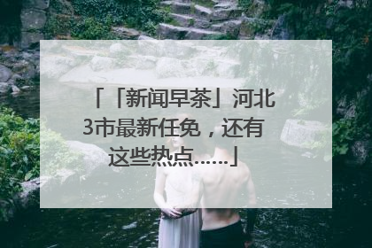 「新闻早茶」河北3市最新任免，还有这些热点……