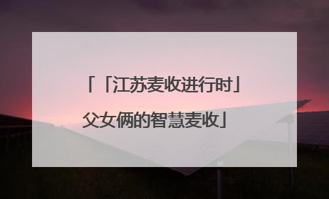 「江苏麦收进行时」父女俩的智慧麦收