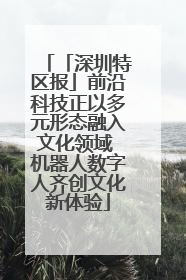 「深圳特区报」前沿科技正以多元形态融入文化领域 机器人数字人齐创文化新体验