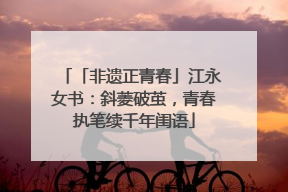「非遗正青春」江永女书：斜菱破茧，青春执笔续千年闺语
