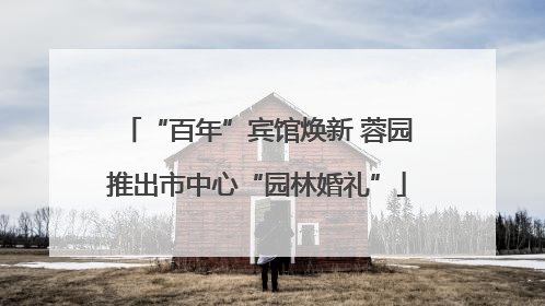 “百年”宾馆焕新 蓉园推出市中心“园林婚礼”