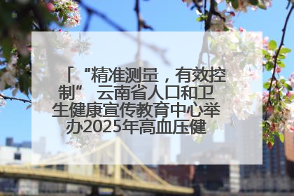 “精准测量，有效控制” 云南省人口和卫生健康宣传教育中心举办2025年高血压健康科普活动