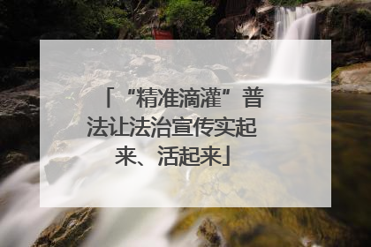 “精准滴灌”普法让法治宣传实起来、活起来