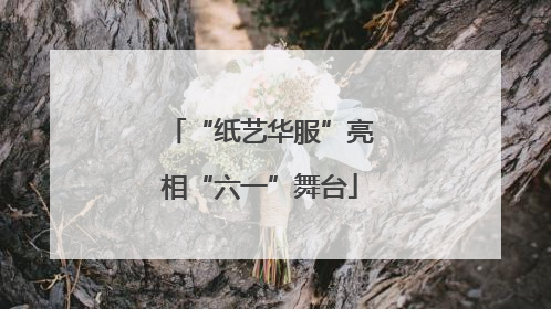“纸艺华服”亮相“六一”舞台