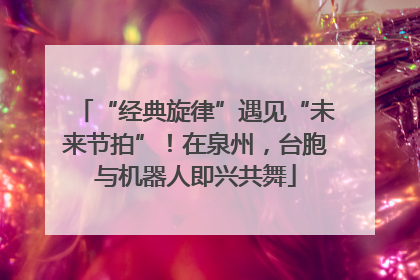 “经典旋律”遇见“未来节拍”！在泉州，台胞与机器人即兴共舞