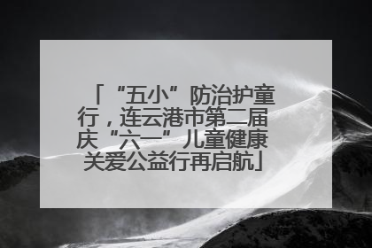 “五小”防治护童行，连云港市第二届庆“六一”儿童健康关爱公益行再启航