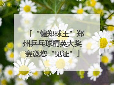 “健郑球王”郑州乒乓球精英大奖赛邀您“见证”