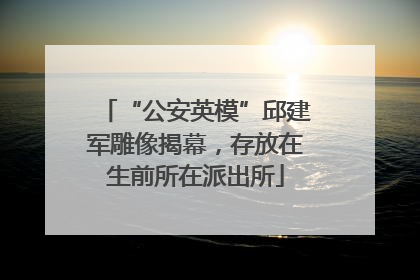 “公安英模”邱建军雕像揭幕，存放在生前所在派出所