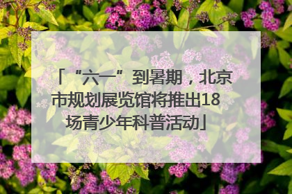 “六一”到暑期，北京市规划展览馆将推出18场青少年科普活动
