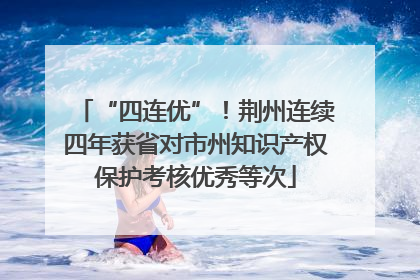 “四连优”！荆州连续四年获省对市州知识产权保护考核优秀等次