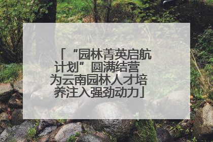 “园林菁英启航计划”圆满结营 为云南园林人才培养注入强劲动力