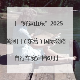 “好运山东”2025黄河口（东营）国际公路自行车赛定档6月