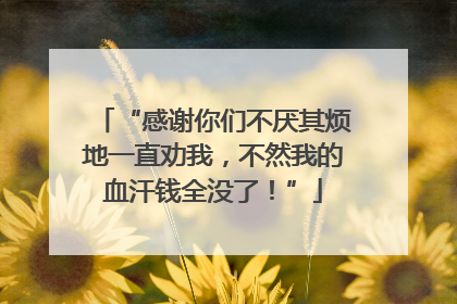 “感谢你们不厌其烦地一直劝我，不然我的血汗钱全没了！”