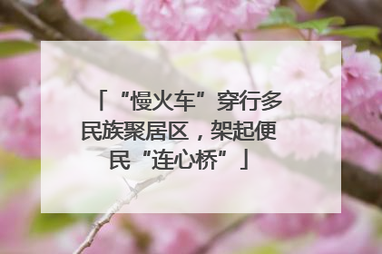 “慢火车”穿行多民族聚居区，架起便民“连心桥”