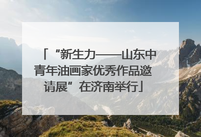 “新生力——山东中青年油画家优秀作品邀请展”在济南举行