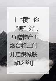 “樱”你“梅”好，互赠物产！烟台和三门开启跨城联动之约