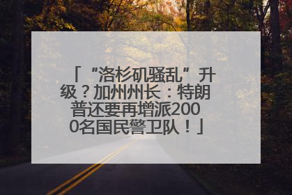 “洛杉矶骚乱”升级？加州州长：特朗普还要再增派2000名国民警卫队！
