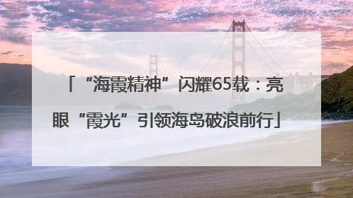 “海霞精神”闪耀65载：亮眼“霞光”引领海岛破浪前行