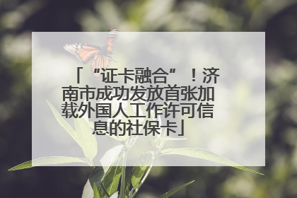 “证卡融合”！济南市成功发放首张加载外国人工作许可信息的社保卡