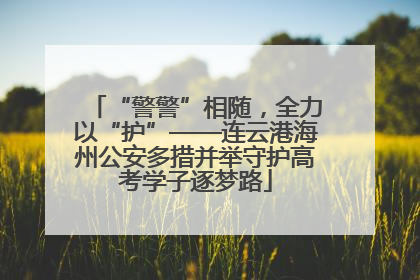 “警警”相随，全力以“护”——连云港海州公安多措并举守护高考学子逐梦路