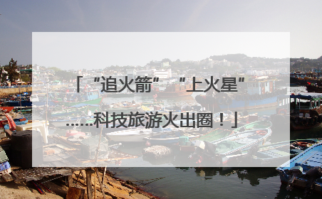 “追火箭”“上火星”……科技旅游火出圈！