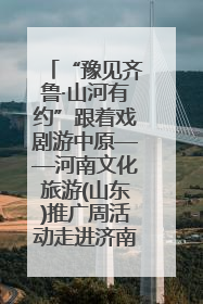 “豫见齐鲁·山河有约”跟着戏剧游中原——河南文化旅游(山东)推广周活动走进济南