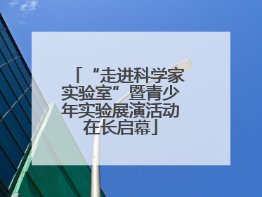 “走进科学家实验室”暨青少年实验展演活动在长启幕