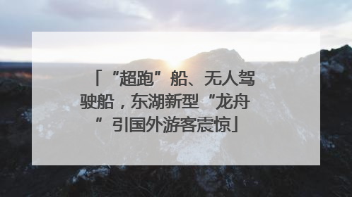“超跑”船、无人驾驶船，东湖新型“龙舟”引国外游客震惊
