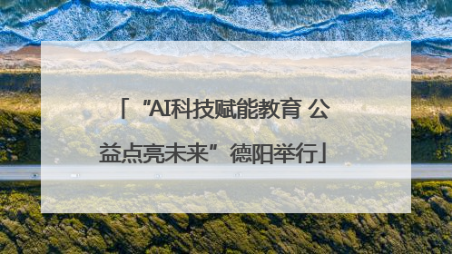 “AI科技赋能教育 公益点亮未来”德阳举行