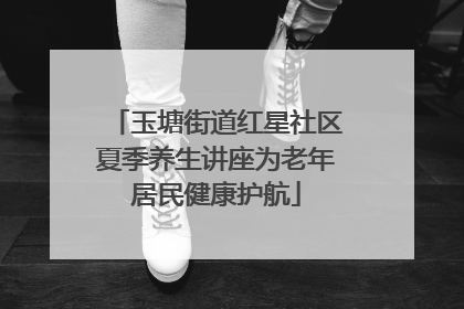 玉塘街道红星社区夏季养生讲座为老年居民健康护航