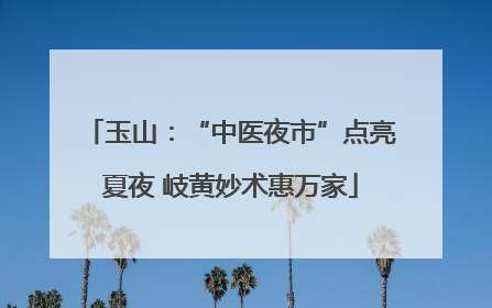 玉山：“中医夜市”点亮夏夜 岐黄妙术惠万家