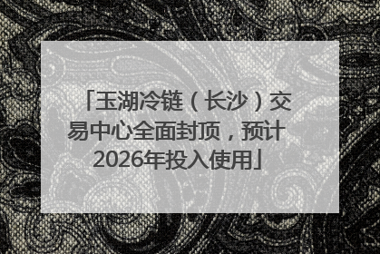玉湖冷链（长沙）交易中心全面封顶，预计2026年投入使用