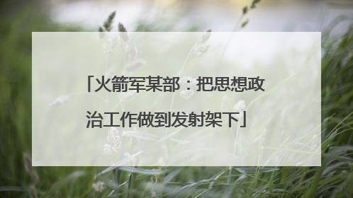 火箭军某部：把思想政治工作做到发射架下