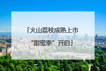 火山荔枝成熟上市 “甜蜜季”开启
