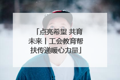点亮希望 共育未来丨工会教育帮扶传递暖心力量