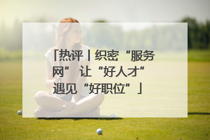 热评丨织密“服务网” 让“好人才”遇见“好职位”