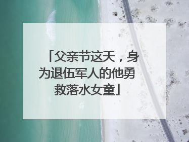 父亲节这天，身为退伍军人的他勇救落水女童