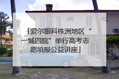 爱尔眼科株洲地区“一城四院”举行高考志愿填报公益讲座