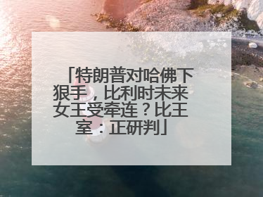 特朗普对哈佛下狠手，比利时未来女王受牵连？比王室：正研判