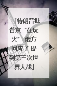特朗普批普京“在玩火” 俄方回应了 提到第三次世界大战