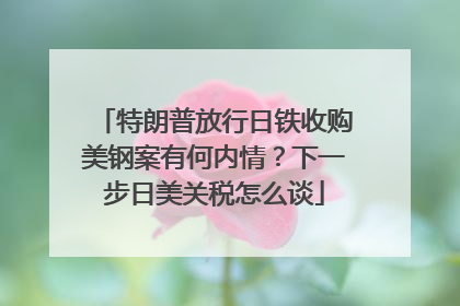 特朗普放行日铁收购美钢案有何内情？下一步日美关税怎么谈