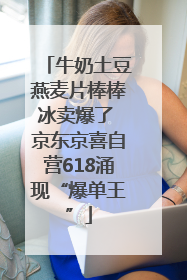 牛奶土豆燕麦片棒棒冰卖爆了 京东京喜自营618涌现“爆单王”