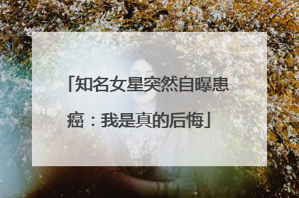 知名女星突然自曝患癌：我是真的后悔