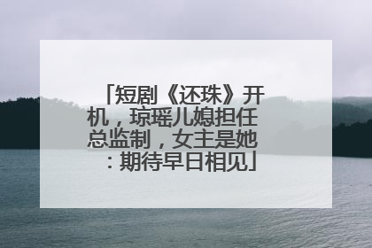 短剧《还珠》开机，琼瑶儿媳担任总监制，女主是她：期待早日相见