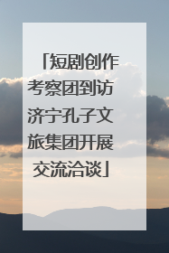 短剧创作考察团到访济宁孔子文旅集团开展交流洽谈