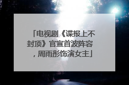 电视剧《谍报上不封顶》官宣首波阵容，周雨彤饰演女主